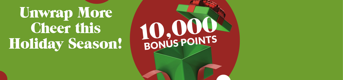 10,000 BONUS POINTS - Unwrap More Cheer this Holiday Season! Details>